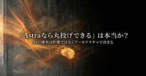 「Astraなら丸投げできる」は本当か?——AIの優劣は性能ではなくアーキテクチャで決まる